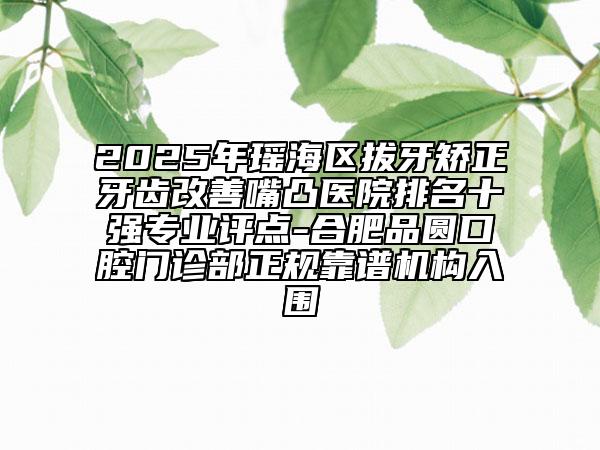 2025年瑤海區(qū)拔牙矯正牙齒改善嘴凸醫(yī)院排名十強(qiáng)專業(yè)評(píng)點(diǎn)-合肥品圓口腔門診部正規(guī)靠譜機(jī)構(gòu)入圍