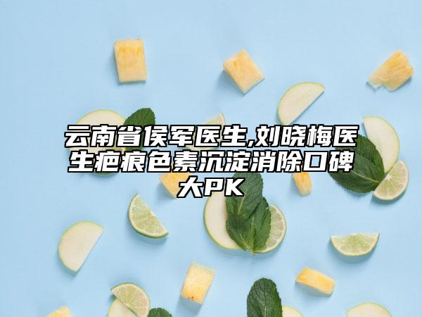 云南省侯軍醫(yī)生,劉曉梅醫(yī)生疤痕色素沉淀消除口碑大PK