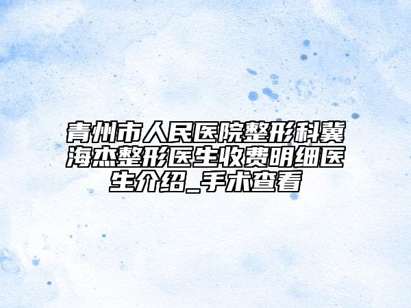 青州市人民醫(yī)院整形科冀海杰整形醫(yī)生收費(fèi)明細(xì)醫(yī)生介紹_手術(shù)查看