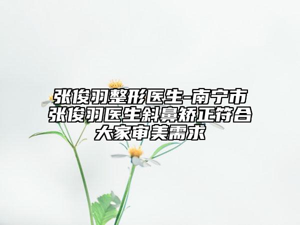 張俊羽整形醫(yī)生-南寧市張俊羽醫(yī)生斜鼻矯正符合大家審美需求