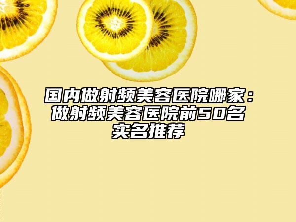國(guó)內(nèi)做射頻美容醫(yī)院哪家：做射頻美容醫(yī)院前50名實(shí)名推薦