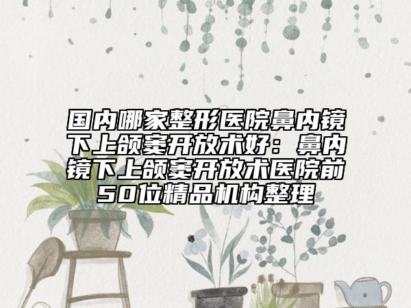 國內(nèi)哪家整形醫(yī)院鼻內(nèi)鏡下上頜竇開放術(shù)好：鼻內(nèi)鏡下上頜竇開放術(shù)醫(yī)院前50位精品機構(gòu)整理