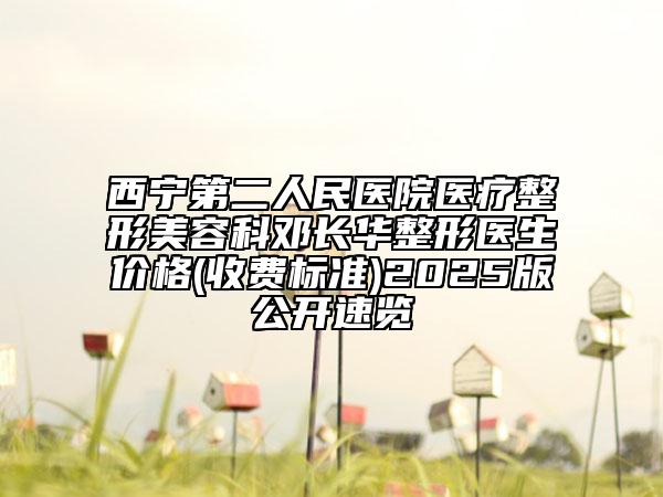 西寧第二人民醫(yī)院醫(yī)療整形美容科鄧長華整形醫(yī)生價格(收費標準)2025版公開速覽