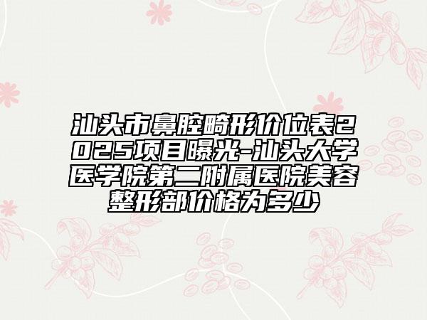 汕頭市鼻腔畸形價位表2025項(xiàng)目曝光-汕頭大學(xué)醫(yī)學(xué)院第二附屬醫(yī)院美容整形部價格為多少