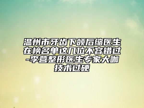 溫州市牙齒下頜后縮醫(yī)生在榜名單這幾位不容錯過-李營整形醫(yī)生專家大咖技術(shù)過硬