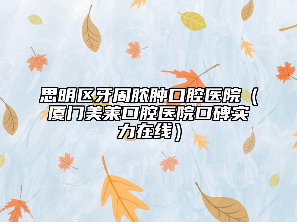 思明區(qū)牙周膿腫口腔醫(yī)院（廈門美萊口腔醫(yī)院口碑實(shí)力在線）