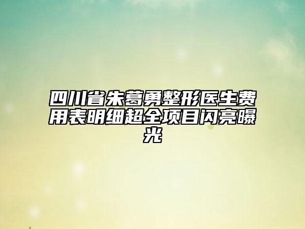 四川省朱葛勇整形醫(yī)生費(fèi)用表明細(xì)超全項(xiàng)目閃亮曝光