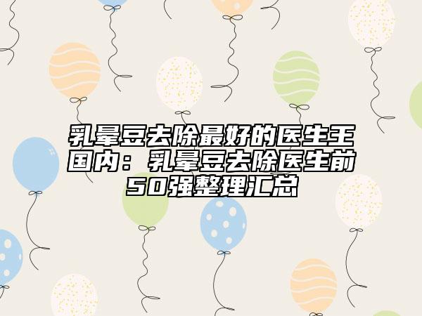 乳暈豆去除最好的醫(yī)生王國內(nèi):乳暈豆去除醫(yī)生前50強整理匯總