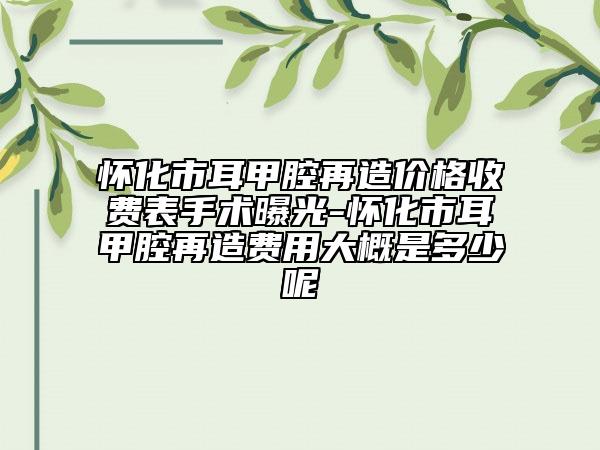 懷化市耳甲腔再造價格收費表手術曝光-懷化市耳甲腔再造費用大概是多少呢