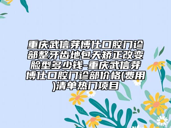 重慶武信芽博仕口腔門診部整牙齒地包天矯正改變臉型多少錢-重慶武信芽博仕口腔門診部價(jià)格(費(fèi)用)清單熱門項(xiàng)目