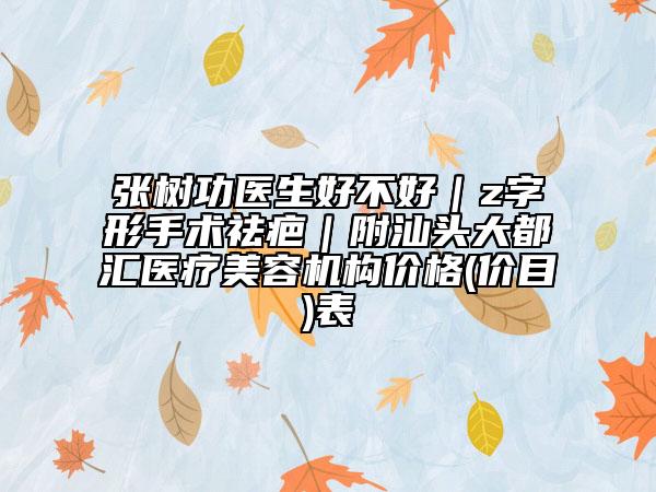 張樹功醫(yī)生好不好｜z字形手術祛疤｜附汕頭大都匯醫(yī)療美容機構價格(價目)表