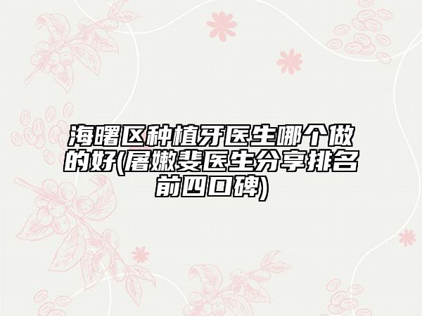 海曙區(qū)種植牙醫(yī)生哪個做的好(屠嫩斐醫(yī)生分享排名前四口碑)