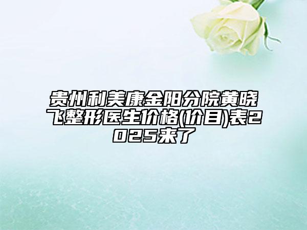 貴州利美康金陽分院黃曉飛整形醫(yī)生價格(價目)表2025來了