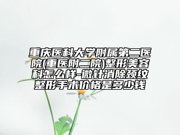 重慶醫(yī)科大學附屬第二醫(yī)院(重醫(yī)附二院)整形美容科怎么樣-微針消除頸紋整形手術(shù)價格是多少錢