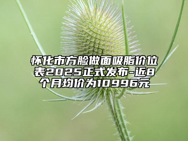 懷化市方臉做面吸脂價(jià)位表2025正式發(fā)布-近8個(gè)月均價(jià)為10996元