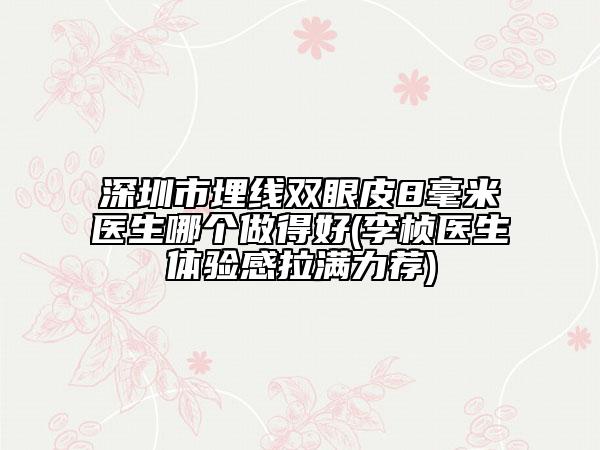 深圳市埋線雙眼皮8毫米醫(yī)生哪個(gè)做得好(李楨醫(yī)生體驗(yàn)感拉滿力薦)