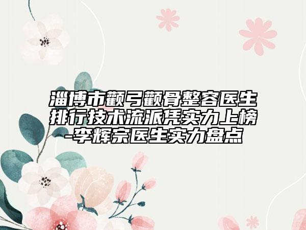 淄博市顴弓顴骨整容醫(yī)生排行技術(shù)流派憑實(shí)力上榜-李輝宗醫(yī)生實(shí)力盤點(diǎn)