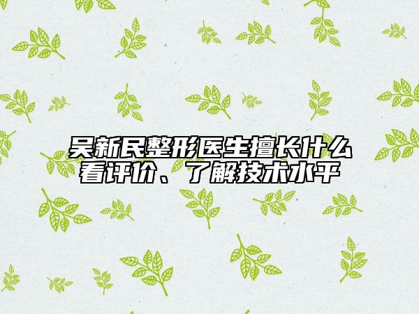 吳新民整形醫(yī)生擅長(zhǎng)什么看評(píng)價(jià)、了解技術(shù)水平