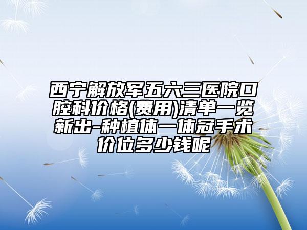西寧解放軍五六三醫(yī)院口腔科價(jià)格(費(fèi)用)清單一覽新出-種植體一體冠手術(shù)價(jià)位多少錢(qián)呢