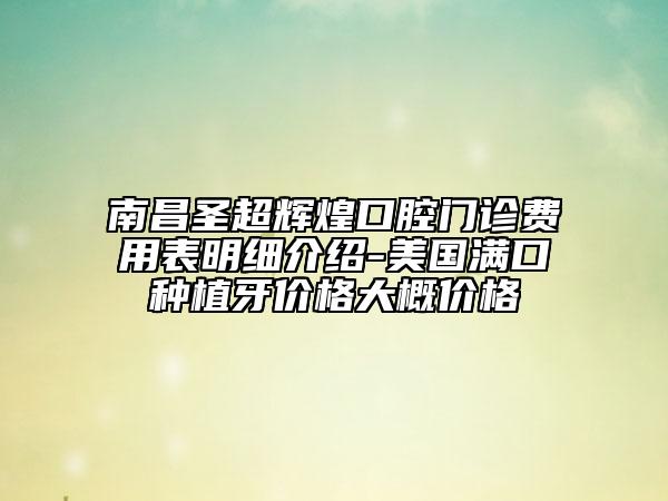 南昌圣超輝煌口腔門(mén)診費(fèi)用表明細(xì)介紹-美國(guó)滿(mǎn)口種植牙價(jià)格大概價(jià)格