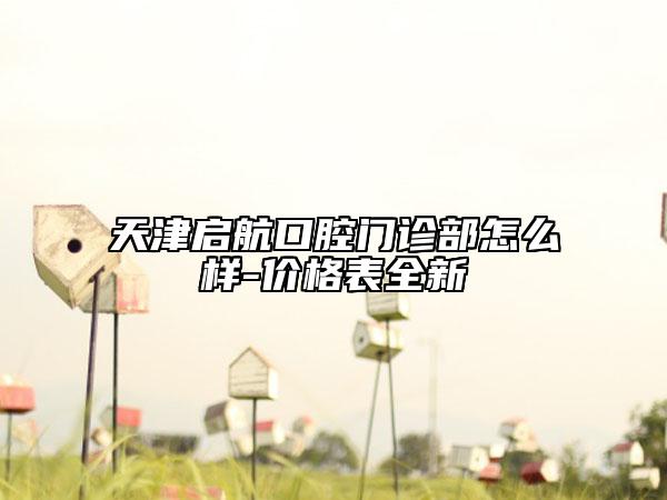 天津啟航口腔門診部怎么樣-價格表全新