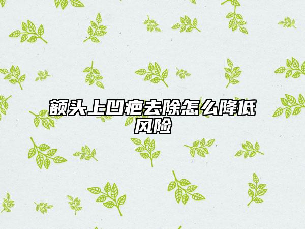 額頭上凹疤去除怎么降低風(fēng)險(xiǎn)