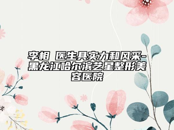 李相旻醫(yī)生具實力和風(fēng)采-黑龍江哈爾濱藝星整形美容醫(yī)院