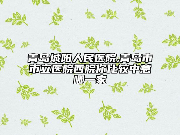 青島城陽人民醫(yī)院,青島市市立醫(yī)院西院你比較中意哪一家