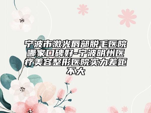 寧波市激光唇部脫毛醫(yī)院哪家口碑好-寧波明州醫(yī)療美容整形醫(yī)院實力差距不大