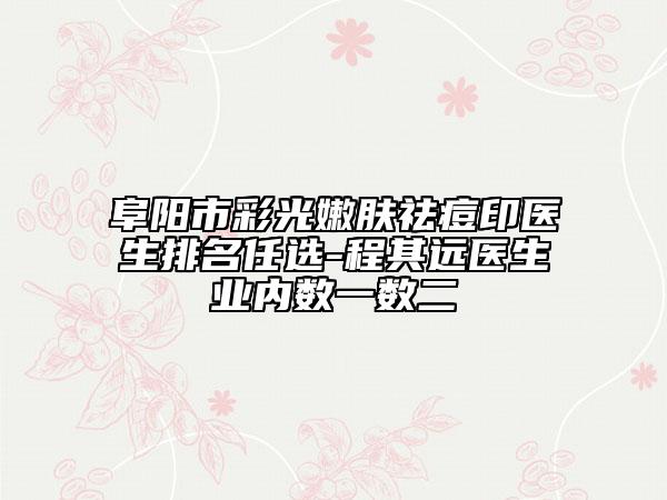 阜陽市彩光嫩膚祛痘印醫(yī)生排名任選-程其遠(yuǎn)醫(yī)生業(yè)內(nèi)數(shù)一數(shù)二