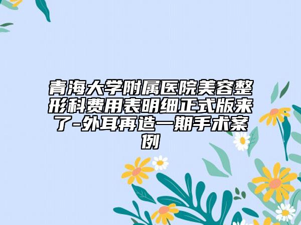 青海大學(xué)附屬醫(yī)院美容整形科費(fèi)用表明細(xì)正式版來了-外耳再造一期手術(shù)案例