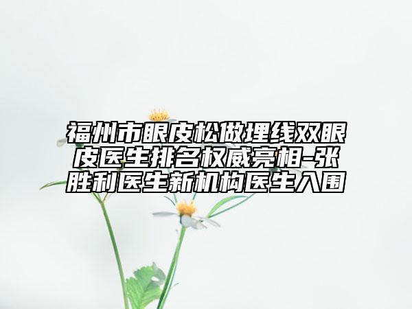 福州市眼皮松做埋線雙眼皮醫(yī)生排名權威亮相-張勝利醫(yī)生新機構醫(yī)生入圍