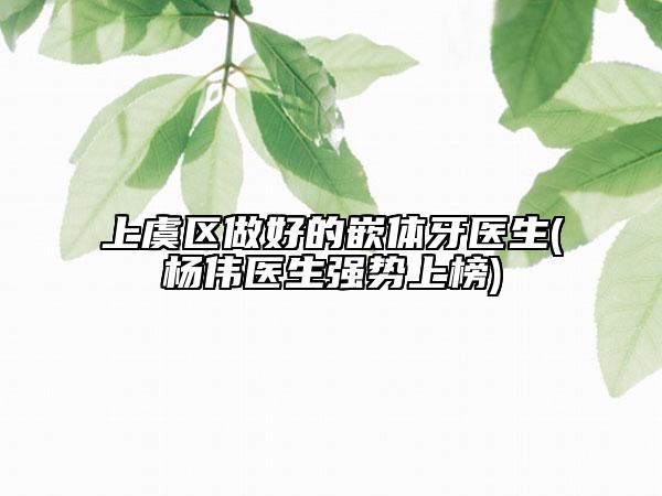 上虞區(qū)做好的嵌體牙醫(yī)生(楊偉醫(yī)生強(qiáng)勢上榜)