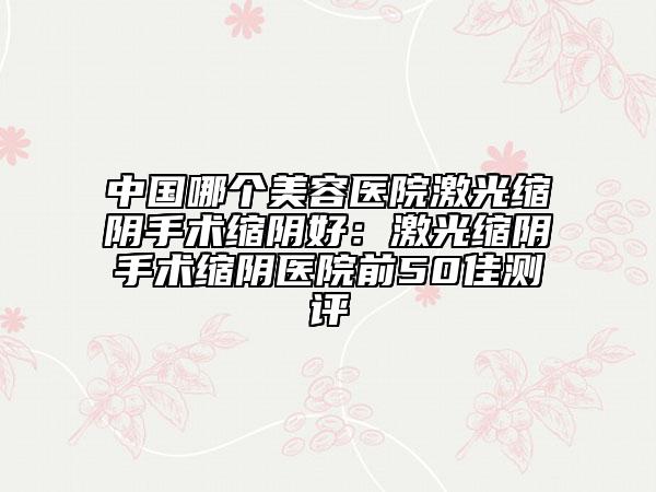 中國哪個美容醫(yī)院激光縮陰手術(shù)縮陰好:激光縮陰手術(shù)縮陰醫(yī)院前50佳測評