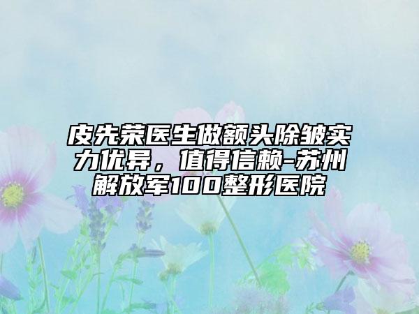 皮先榮醫(yī)生做額頭除皺實(shí)力優(yōu)異，值得信賴-蘇州解放軍100整形醫(yī)院