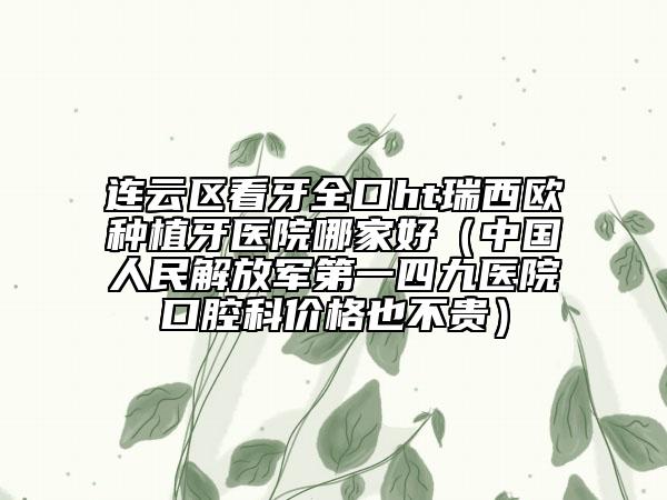 連云區(qū)看牙全口ht瑞西歐種植牙醫(yī)院哪家好（中國人民解放軍第一四九醫(yī)院口腔科價格也不貴）