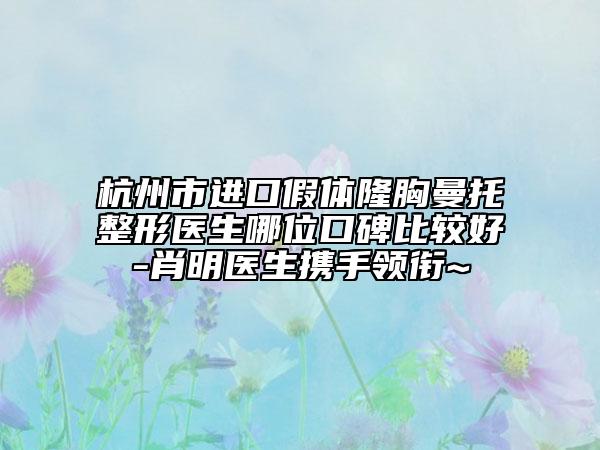 杭州市進(jìn)口假體隆胸曼托整形醫(yī)生哪位口碑比較好-肖明醫(yī)生攜手領(lǐng)銜~