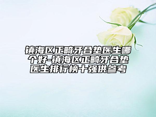 鎮(zhèn)海區(qū)正畸牙合墊醫(yī)生哪個(gè)好-鎮(zhèn)海區(qū)正畸牙合墊醫(yī)生排行榜十強(qiáng)供參考