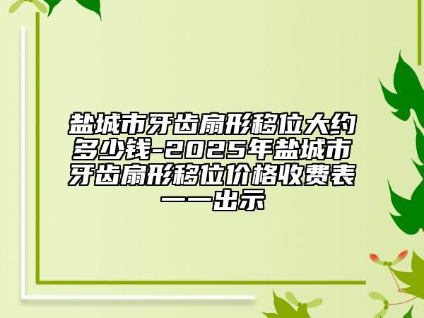 鹽城市牙齒扇形移位大約多少錢-2025年鹽城市牙齒扇形移位價格收費表一一出示