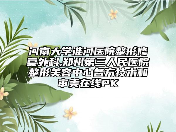 河南大學淮河醫(yī)院整形修復外科,鄭州第三人民醫(yī)院整形美容中心各方技術和審美在線PK