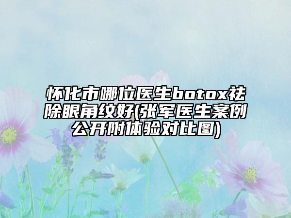 懷化市哪位醫(yī)生botox祛除眼角紋好(張軍醫(yī)生案例公開附體驗對比圖)