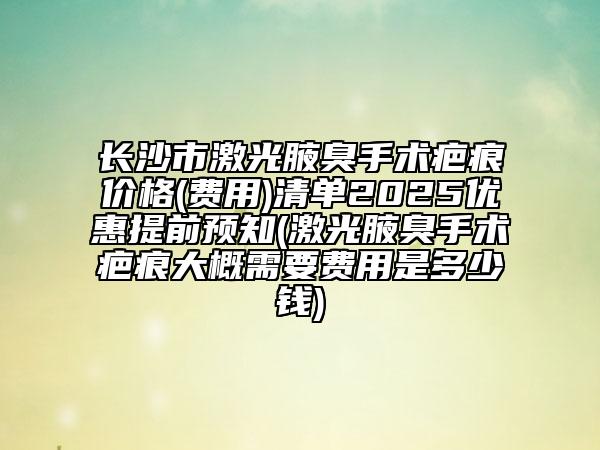 長沙市激光腋臭手術(shù)疤痕價格(費(fèi)用)清單2025優(yōu)惠提前預(yù)知(激光腋臭手術(shù)疤痕大概需要費(fèi)用是多少錢)