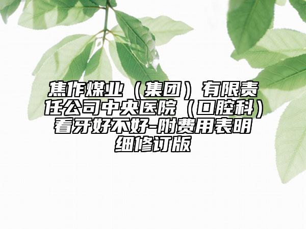焦作煤業(yè)(集團(tuán))有限責(zé)任公司中央醫(yī)院(口腔科)看牙好不好-附費(fèi)用表明細(xì)修訂版