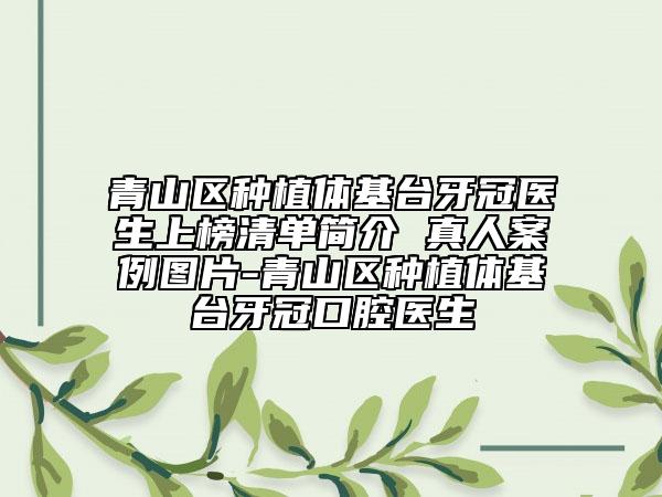 青山區(qū)種植體基臺牙冠醫(yī)生上榜清單簡介 真人案例圖片-青山區(qū)種植體基臺牙冠口腔醫(yī)生