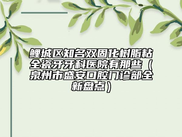 鯉城區(qū)知名雙固化樹脂粘全瓷牙牙科醫(yī)院有那些（泉州市盛安口腔門診部全新盤點(diǎn)）