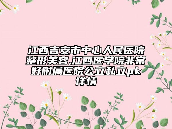 江西吉安市中心人民醫(yī)院整形美容,江西醫(yī)學(xué)院非常好附屬醫(yī)院公立私立pk詳情