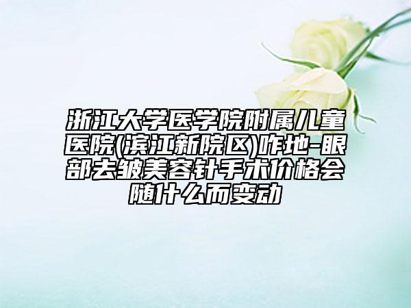 浙江大學(xué)醫(yī)學(xué)院附屬兒童醫(yī)院(濱江新院區(qū))咋地-眼部去皺美容針手術(shù)價(jià)格會(huì)隨什么而變動(dòng)