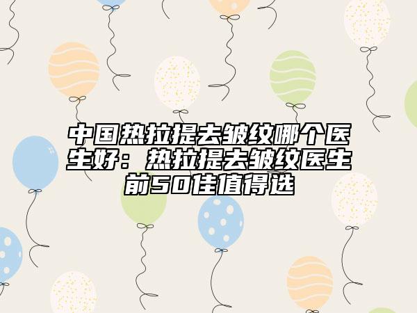中國(guó)熱拉提去皺紋哪個(gè)醫(yī)生好：熱拉提去皺紋醫(yī)生前50佳值得選