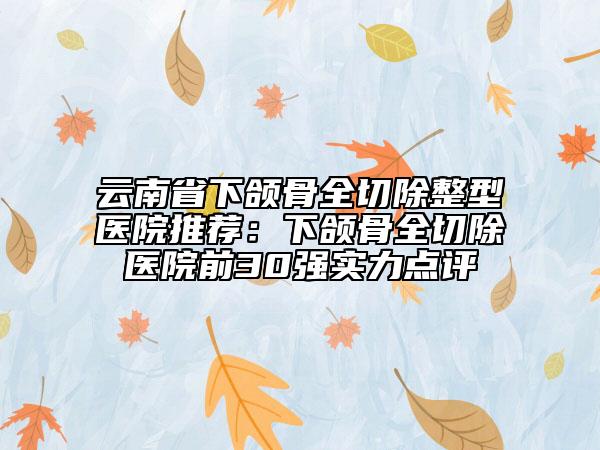 云南省下頜骨全切除整型醫(yī)院推薦:下頜骨全切除醫(yī)院前30強實力點評