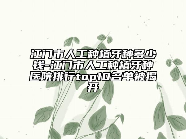 江門市人工種植牙種多少錢-江門市人工種植牙種醫(yī)院排行top10名單被揭開